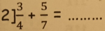 2] 3/4 + 5/7 = _