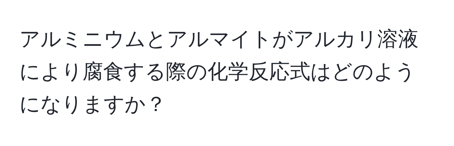 アルミニウムとアルマイトがアルカリ溶液により腐食する際の化学反応式はどのようになりますか？