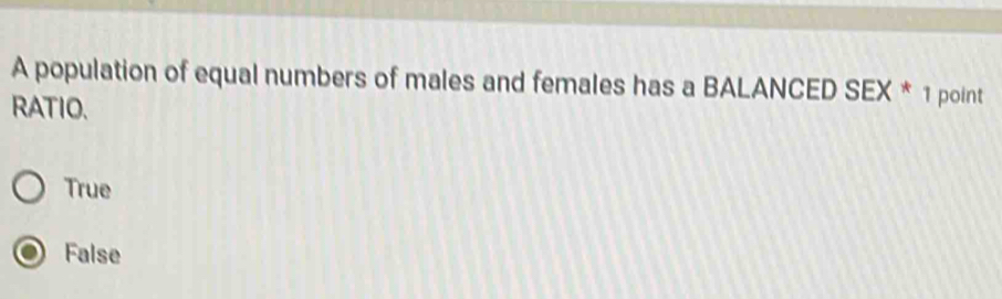 A population of equal numbers of males and females has a BALANCED SEX * 1 point
RATIO.
True
False