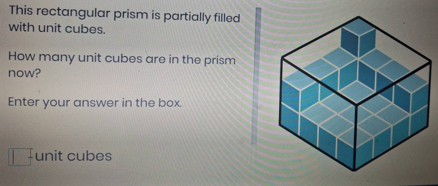 This rectangular prism is partially filled 
with unit cubes. 
How many unit cubes are in the prism 
now? 
Enter your answer in the box. 
unit cubes