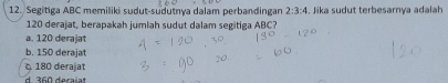 Segitiga ABC memiliki sudut-sudutnya dalam perbandingan 2:3:4. Jika sudut terbesarnya adalah
120 derajat, berapakah jumlah sudut dalam segitiga ABC?
a. 120 derajat
b. 150 derajat
180 derajat
d. 360 deraïat