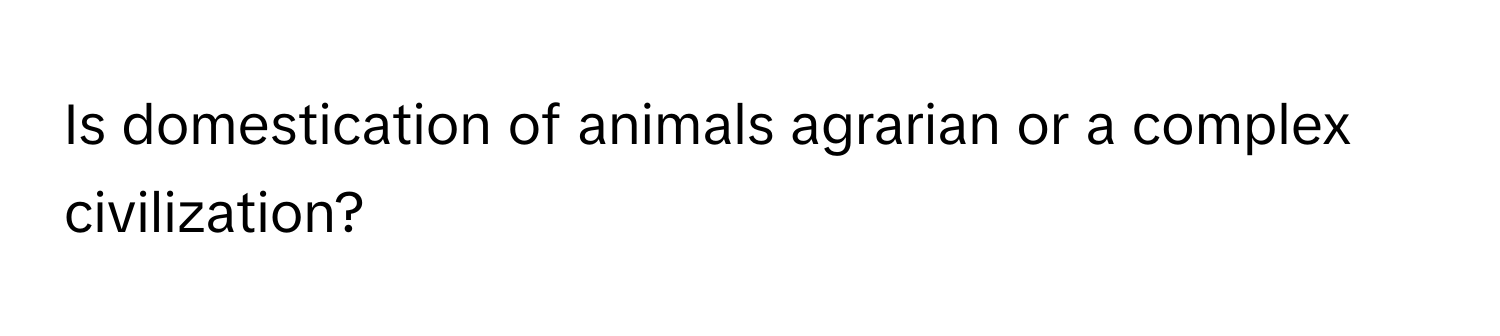 Is domestication of animals agrarian or a complex civilization?