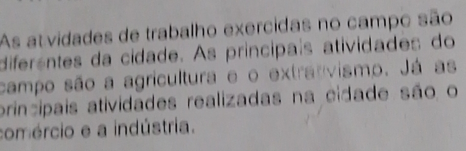 As atvidades de trabalho exercidas no campo são 
diferentes da cidade. As principais atividades do 
campo são a agricultura e o extranvismo. Já as 
principais atividades realizadas na cidade são o 
comércio e a indústria.