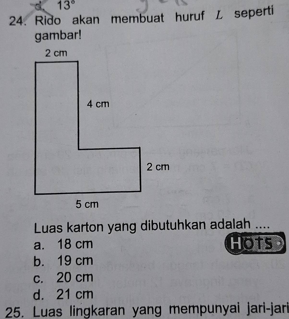 13°
24. Rido akan membuat huruf L seperti
gambar!
Luas karton yang dibutuhkan adalah ....
a. 18 cm HOTS
b. 19 cm
c. 20 cm
d. 21 cm
25. Luas lingkaran yang mempunyai jari-jari