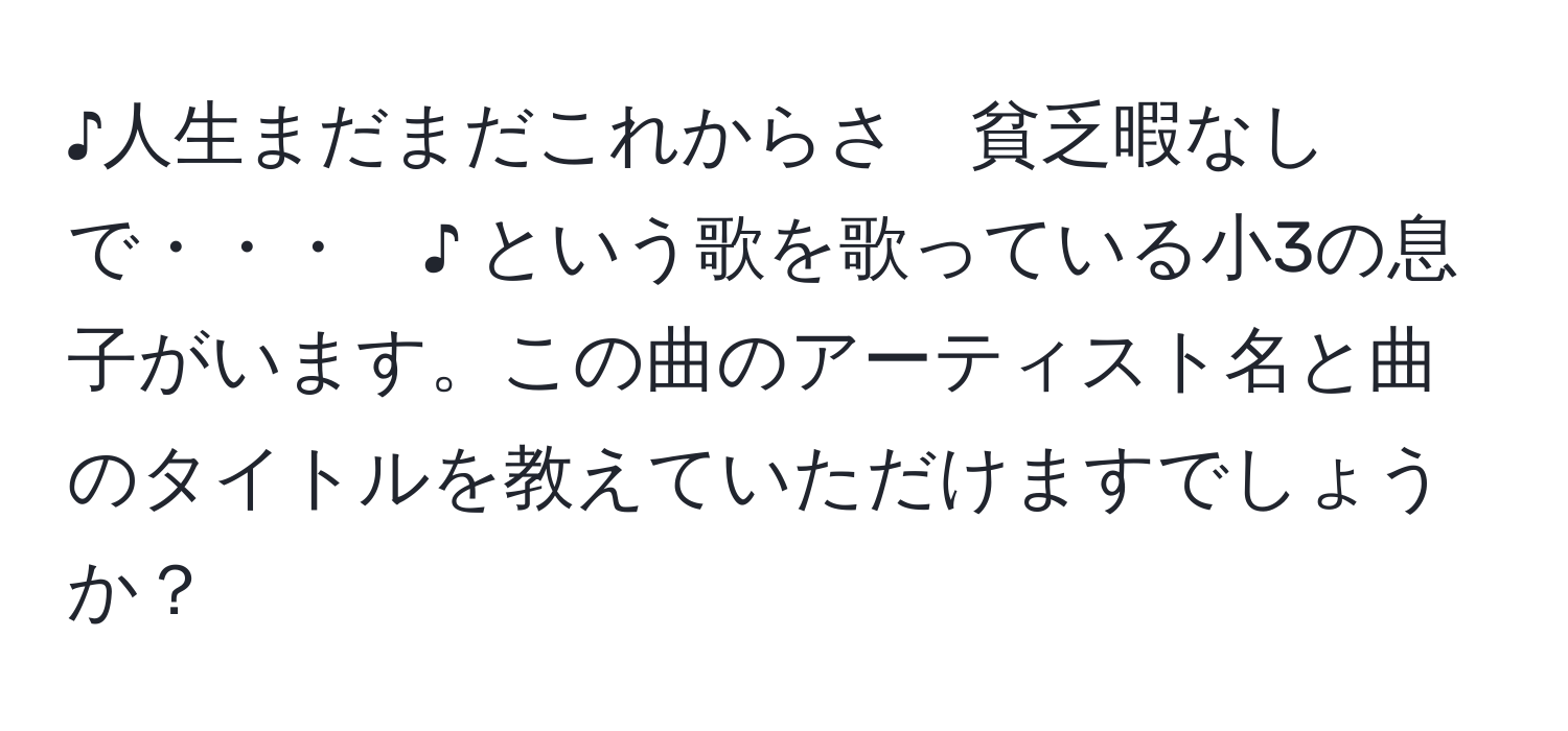 ♪人生まだまだこれからさ　貧乏暇なしで・・・　♪ という歌を歌っている小3の息子がいます。この曲のアーティスト名と曲のタイトルを教えていただけますでしょうか？