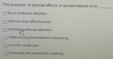 The purpose of special effects in presentations is to
_
focus audience attention
improve their effectiveness
increase audience attention
make boring presentations interesting
provide visual cues
showcase the presenter's creativity