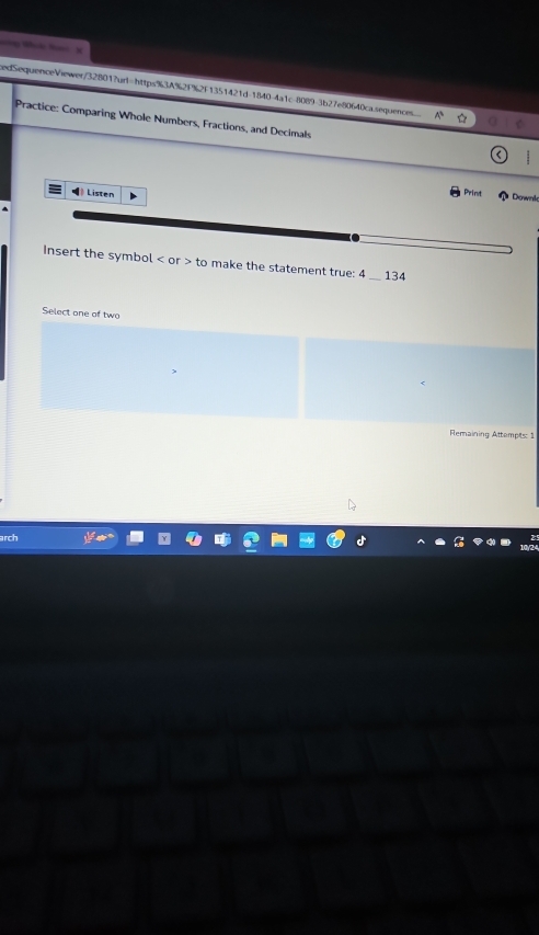 cedSequenceViewer/32801?url=https%3A%2F%2F1351421d-1840-4a1c-8089-3b27e80640ca.sequences... 
Practice: Comparing Whole Numbers, Fractions, and Decimals 
4》 Listen 
Print Downk 
Insert the symbol or to make the statement true: 4 134
Select one of two 
Remaining Attempits: 1 
arch