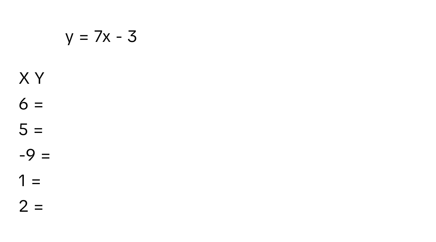 = 7x - 3

X     Y
6     =
5     =
-9    =
1     =
2     =