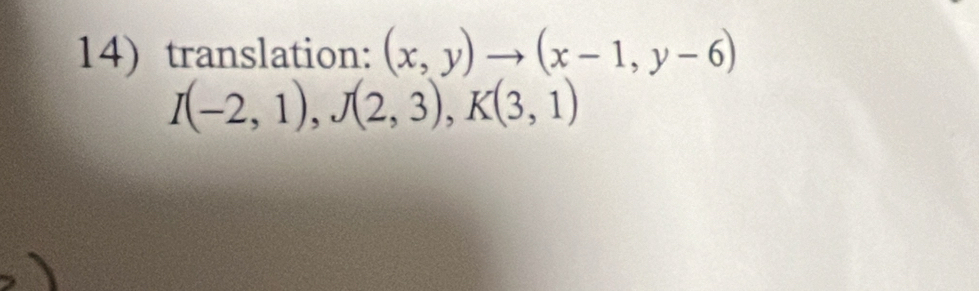 translation: (x,y)to (x-1,y-6)
I(-2,1), J(2,3), K(3,1)