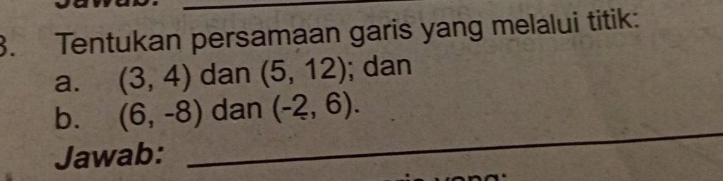 Tentukan persamaan garis yang melalui titik: 
a. (3,4) dan (5,12); dan 
_ 
b. (6,-8) dan (-2,6). 
Jawab: