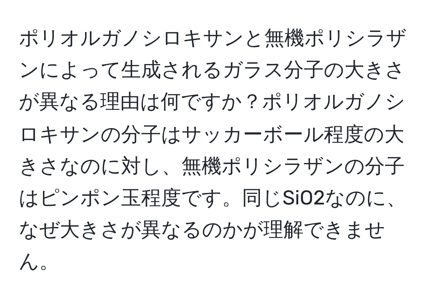 ポリオルガノシロキサンと無機ポリシラザンによって生成されるガラス分子の大きさが異なる理由は何ですか？ポリオルガノシロキサンの分子はサッカーボール程度の大きさなのに対し、無機ポリシラザンの分子はピンポン玉程度です。同じSiO2なのに、なぜ大きさが異なるのかが理解できません。