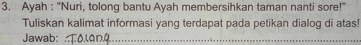 Ayah : “Nuri, tolong bantu Ayah membersihkan taman nanti sore!” 
Tuliskan kalimat informasi yang terdapat pada petikan dialog di atas! 
Jawab: 
_