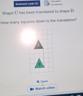 Bookwork code: 5C not allowed Calculator 
Shape C has been translated to shape D. 
How many squares down is the translation? 
QZoom 
Watch video