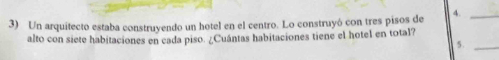 Un arquitecto estaba construyendo un hotel en el centro. Lo construyó con tres pisos de 4._ 
alto con siete habitaciones en cada piso. ¿Cuántas habitaciones tiene el hotel en total? 
5 ._