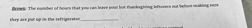 Brown: The number of hours that you can leave your hot thanksgiving leftovers out before making sure 
they are put up in the refrigerator_