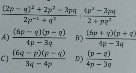 frac (2p-q)^2+2p^2-3pq2p^(-1)+q^2: (4p^2-3pq)/2+pq^2 
A)  ((6p-q)(p-q))/4p-3q  B)  ((6p+q)(p+q))/4p-3q 
C)  ((6q-p)(p-q))/3q-4p  D)  ((p-q))/4p-3q 