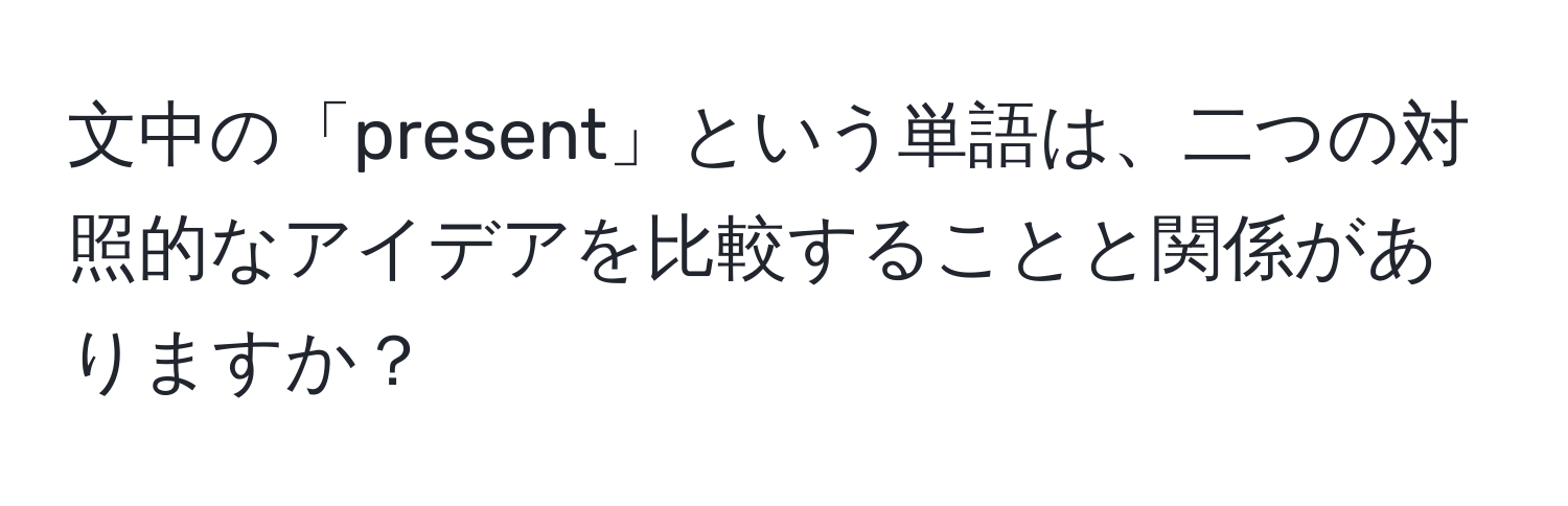 文中の「present」という単語は、二つの対照的なアイデアを比較することと関係がありますか？