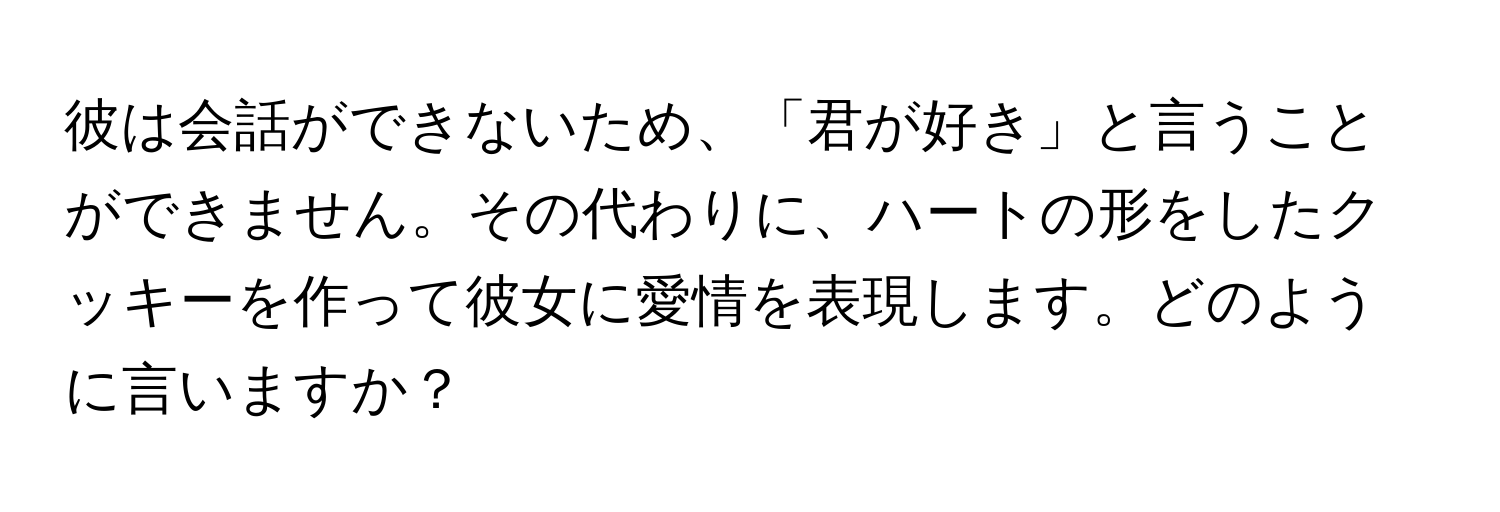 彼は会話ができないため、「君が好き」と言うことができません。その代わりに、ハートの形をしたクッキーを作って彼女に愛情を表現します。どのように言いますか？