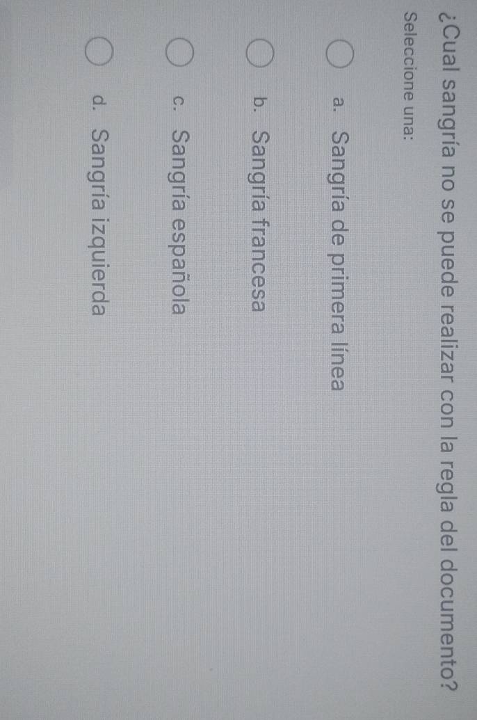 ¿Cual sangría no se puede realizar con la regla del documento?
Seleccione una:
a. Sangría de primera línea
b. Sangría francesa
c. Sangría española
d. Sangría izquierda