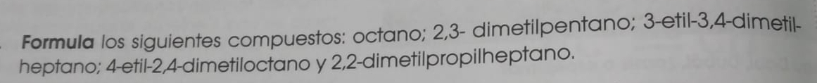 Formula los siguientes compuestos: octano; 2, 3 - dimetilpentano; 3 -etil- 3, 4 -dimetil- 
heptano; 4 -etil- 2, 4 -dimetiloctano y 2, 2 -dimetilpropilheptano.