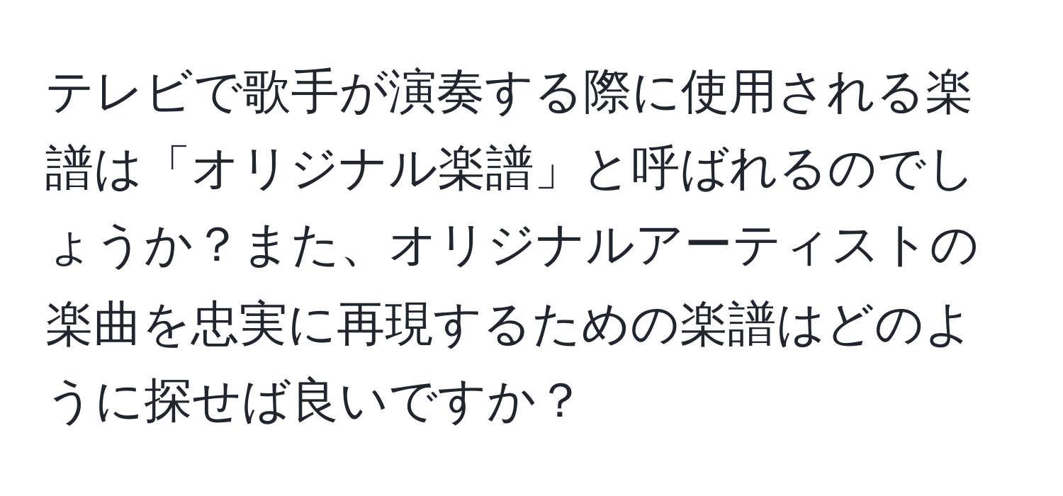 テレビで歌手が演奏する際に使用される楽譜は「オリジナル楽譜」と呼ばれるのでしょうか？また、オリジナルアーティストの楽曲を忠実に再現するための楽譜はどのように探せば良いですか？