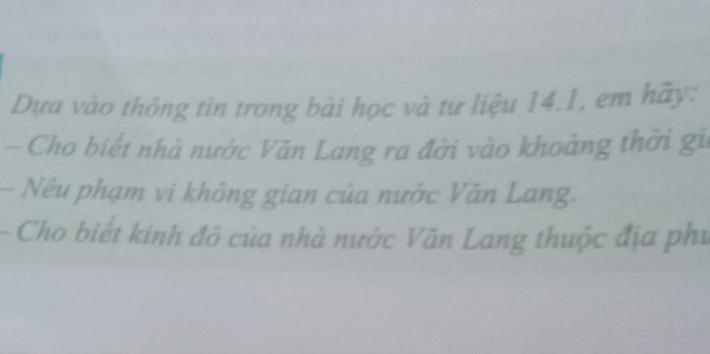 Dựa vào thông tin trong bài học và tư liệu 14.1, em hãy: 
- Cho biết nhà nước Văn Lang ra đời vào khoảng thời gi 
- Nếu phạm vi không gian của nước Văn Lang. 
- Cho biết kinh đô của nhà nước Văn Lang thuộc địa phụ