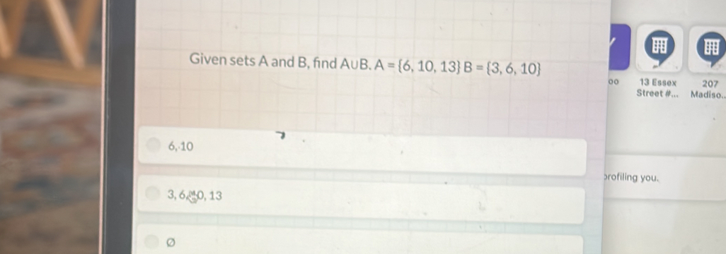 Given sets A and B, find A∪ B. A= 6,10,13 B= 3,6,10
00 13 Essex 207
Street #... Madiso.
6, 10
profiling you.
3, 6,ª0, 13