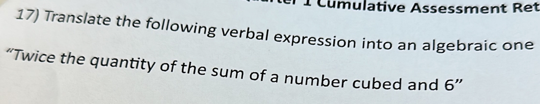 Cumulative Assessment Ret 
17) Translate the following verbal expression into an algebraic one 
“Twice the quantity of the sum of a number cubed and 6 ”