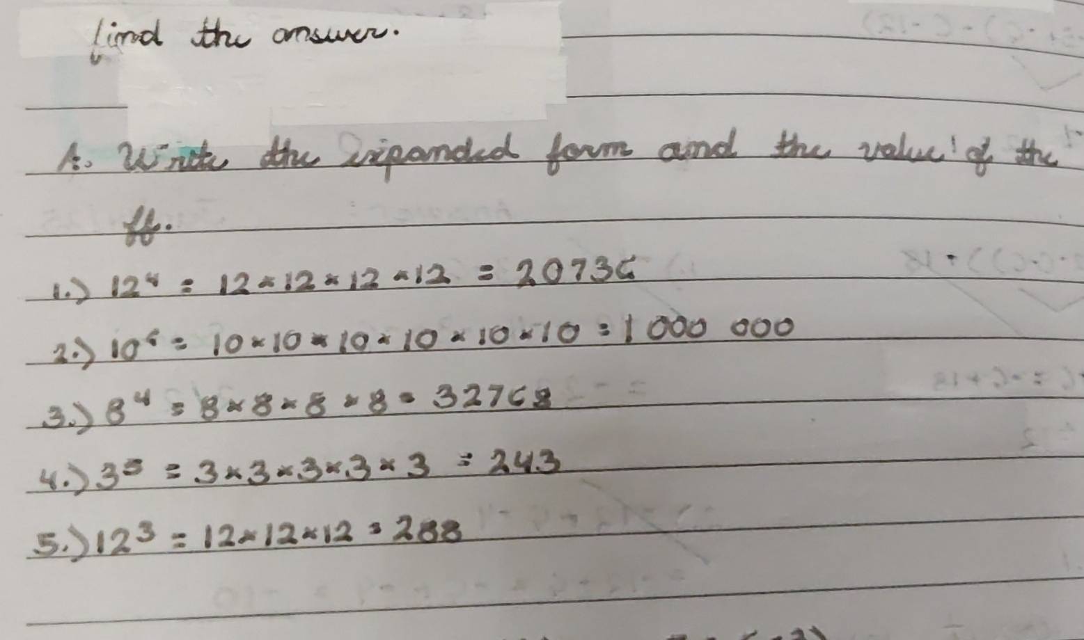 limd the answer. 
A. Wit the ripanded form and the value of the 
(. ) 12^4=12* 12* 12* 12=20736
29 10^4=10* 10* 10* 10* 10=10000000
3. ) 8^4=8* 8* 8* 8=32768
4. ) 3^5=3* 3* 3* 3* 3=243
5. ) 12^3=12* 12* 12=288