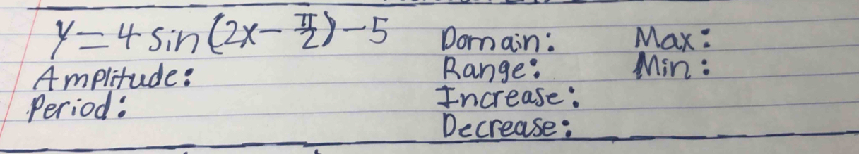 y=4sin (2x- π /2 )-5 Domain: Max: 
Amplitude: 
Range: Min : 
Period: 
Increase: 
Decrease:_