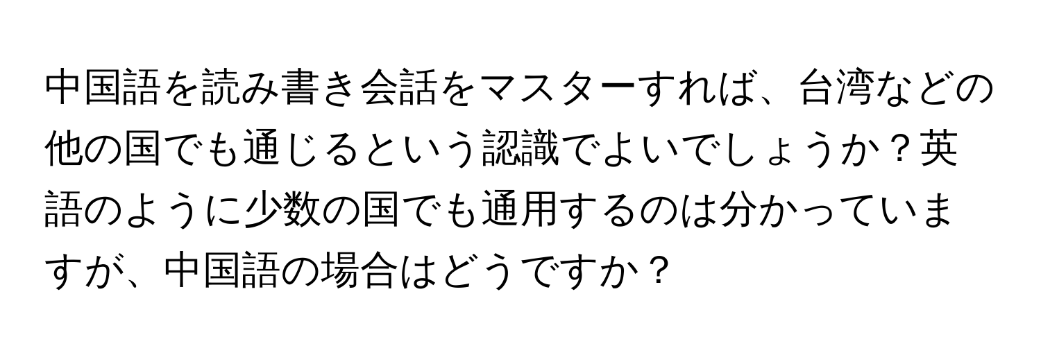 中国語を読み書き会話をマスターすれば、台湾などの他の国でも通じるという認識でよいでしょうか？英語のように少数の国でも通用するのは分かっていますが、中国語の場合はどうですか？