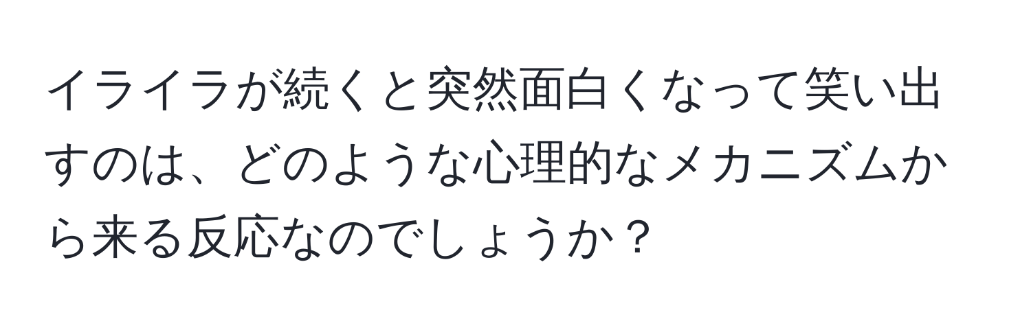 イライラが続くと突然面白くなって笑い出すのは、どのような心理的なメカニズムから来る反応なのでしょうか？