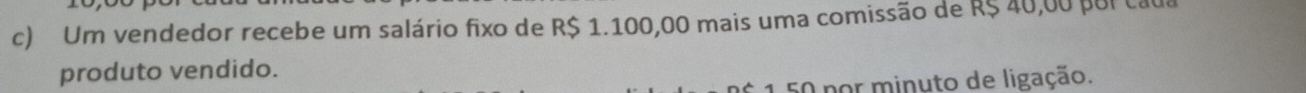 Um vendedor recebe um salário fixo de R$ 1.100,00 mais uma comissão de R$ 40,00 por cao 
produto vendido.
50 por minuto de ligação.