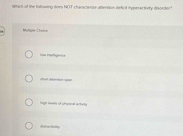 Which of the following does NOT characterize attention deficit hyperactivity disorder?
08 Multiple Choice
low intelligence
short attention span
high levels of physical activity
distractibility