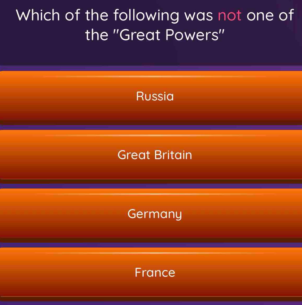 Which of the following was not one of
the ''Great Powers''
Russia
Great Britain
Germany
France