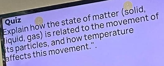 Explain how the state of matter (solid, 
Quiz 
liquid, gas) is related to the movement of 
its particles, and how temperature 
affects this movement.".