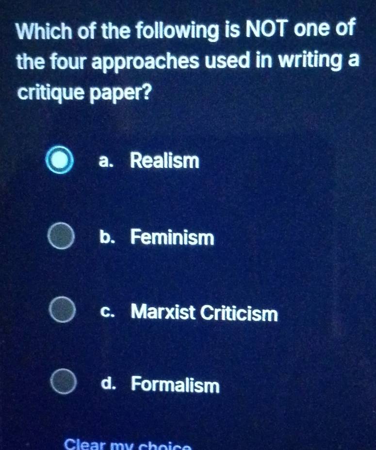 Which of the following is NOT one of
the four approaches used in writing a
critique paper?
a. Realism
b. Feminism
c. Marxist Criticism
d. Formalism
Clear my choico