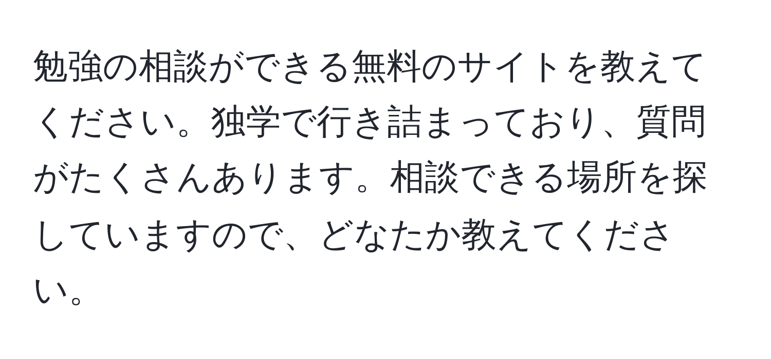 勉強の相談ができる無料のサイトを教えてください。独学で行き詰まっており、質問がたくさんあります。相談できる場所を探していますので、どなたか教えてください。