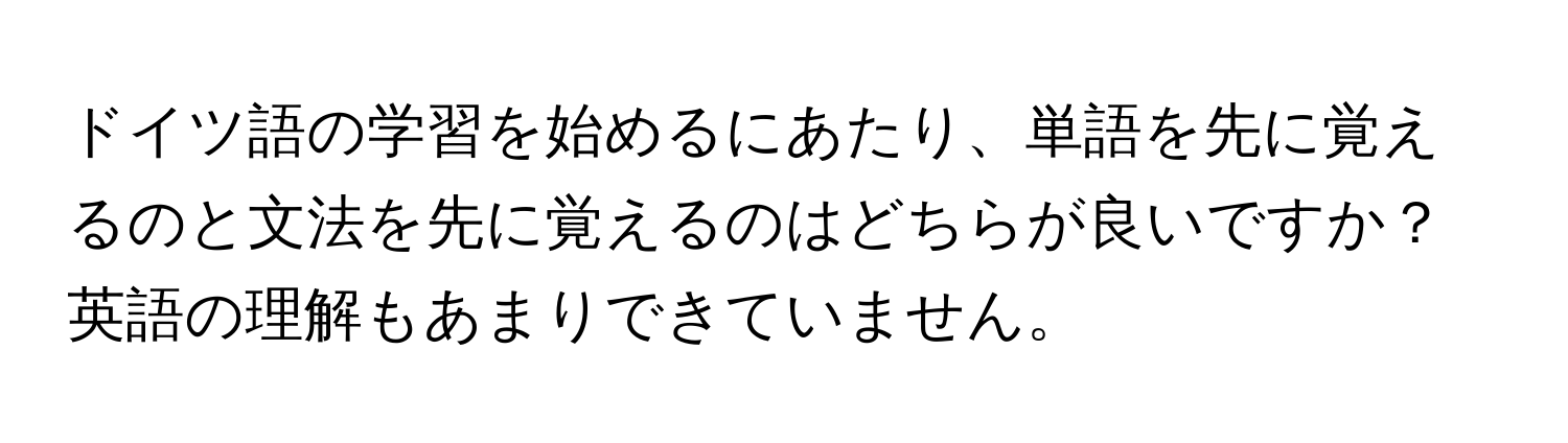 ドイツ語の学習を始めるにあたり、単語を先に覚えるのと文法を先に覚えるのはどちらが良いですか？英語の理解もあまりできていません。