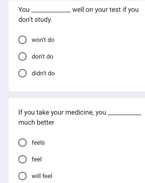 You _well on your test if you
don't study.
won't do
don't do
didn't do
If you take your medicine, you_
much better
feels
feel
will feel