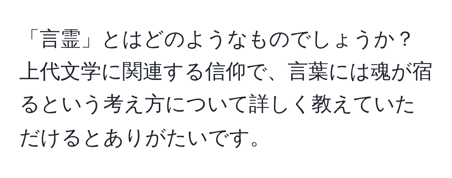 「言霊」とはどのようなものでしょうか？上代文学に関連する信仰で、言葉には魂が宿るという考え方について詳しく教えていただけるとありがたいです。