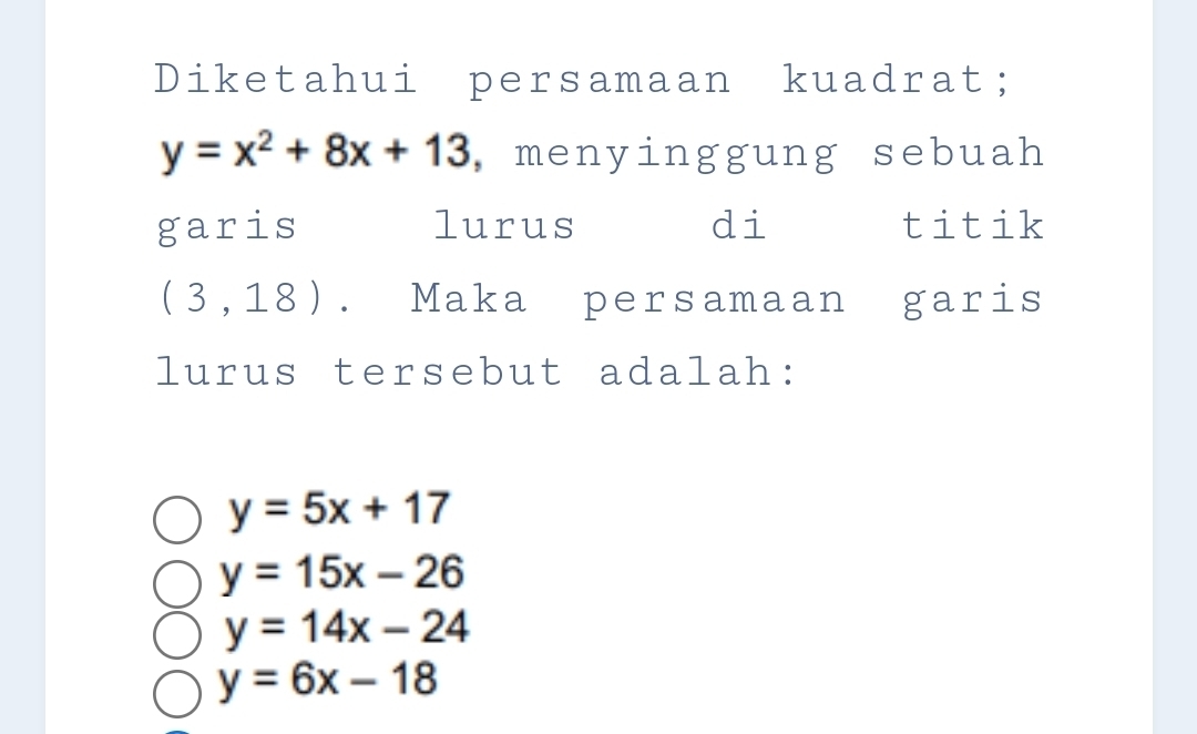 Diketahui persamaan kuadrat;
y=x^2+8x+13 , menyinggung sebuah
garis lurus di titik
(3,18). Maka persamaan garis
lurus tersebut adalah:
y=5x+17
y=15x-26
y=14x-24
y=6x-18