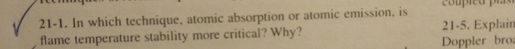 21-1. In which technique, atomic absorption or atomic emission, is coupied pras 
flame temperature stability more critical? Why? 21-5. Explain 
Doppler broa