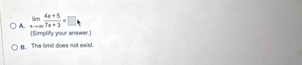 A. limlimits _xto ∈fty  (4x+5)/7x+3 =□
(Simplify your answer.)
B. The limit does not exist.