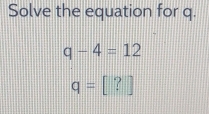 Solve the equation for q.
q-4=12
q=[?]