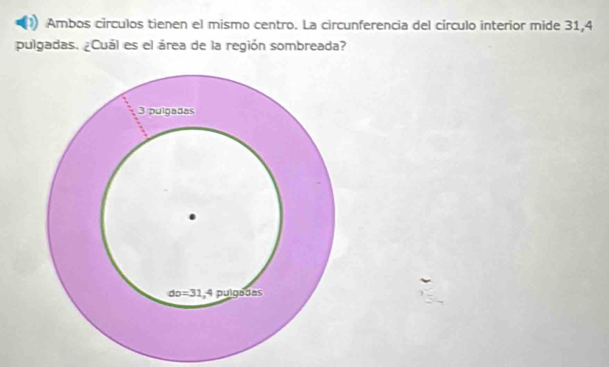 Arbos círculos tienen el mismo centro. La circunferencia del círculo interior mide 31,4
pulgadas. ¿Cuál es el área de la región sombreada?