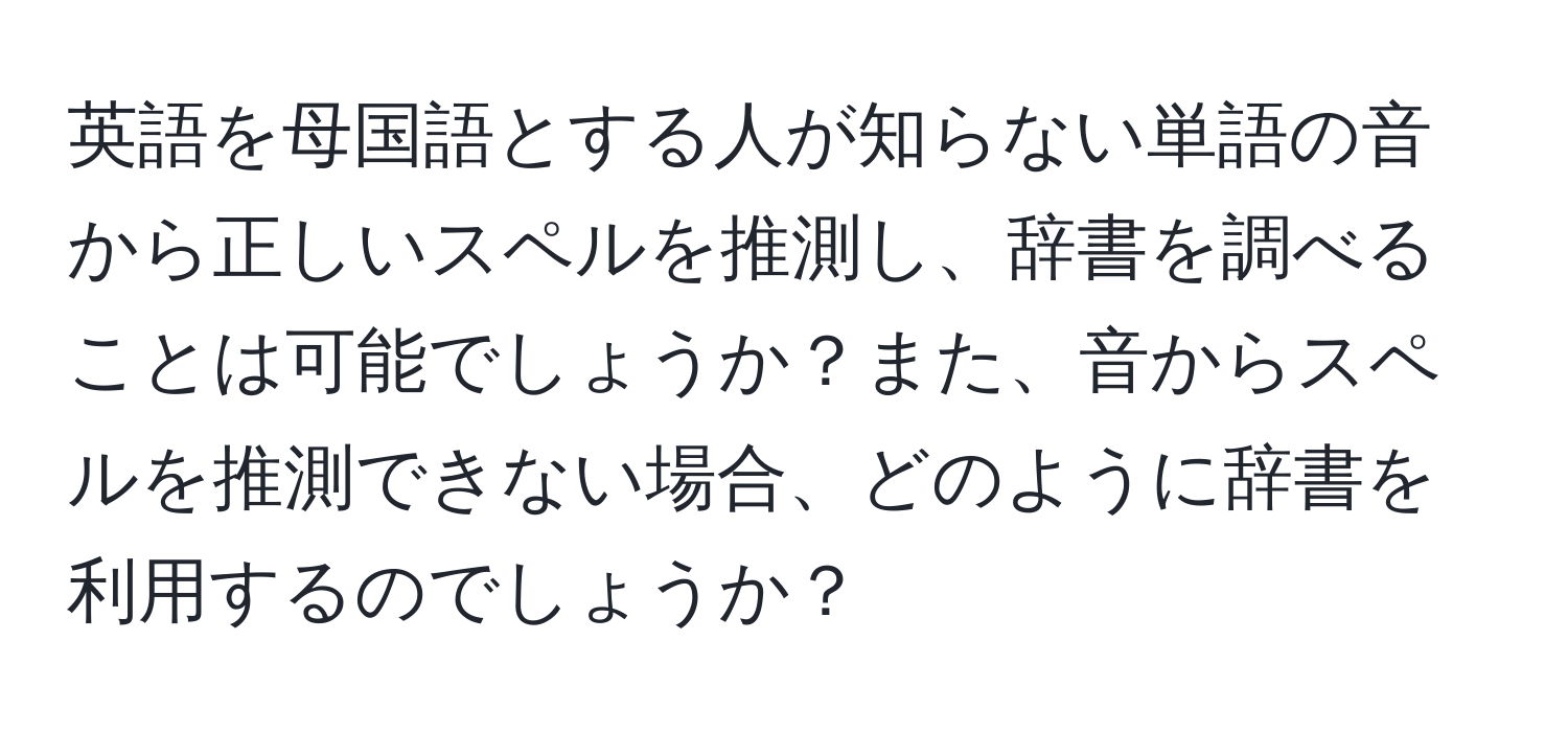 英語を母国語とする人が知らない単語の音から正しいスペルを推測し、辞書を調べることは可能でしょうか？また、音からスペルを推測できない場合、どのように辞書を利用するのでしょうか？