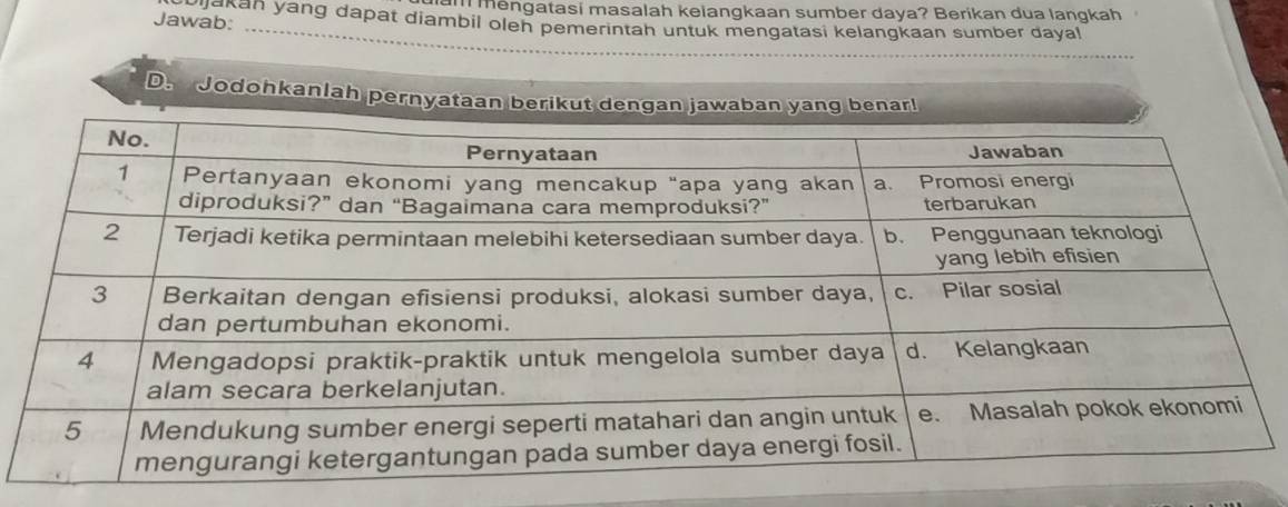 ' mengatasi masalah keiangkaan sumber daya? Beríkan dua langkah 
Jawab: varkan yang dapat diambil olen pemerintah untuk mengatasi kelangkaan sumber dayal 
D. Jodohkanlah pernyataan berikut dengan jawaban yang benar!