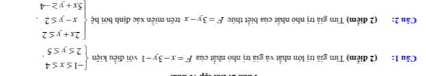 Tìm giá trị lớn nhất và giá trị nhỏ nhất của F=x-3y-1 với điều kiện beginarrayl -1≤ x≤ 4 2≤ y≤ 5endarray.. 
Câu 2: (2 điểm) Tìm giá trị nhỏ nhất của biết thức F=3y-x trên miền xác định bởi hệ beginarrayl 2x+y≤ 2 x-y≤ 2 5x+y≥ -4endarray..