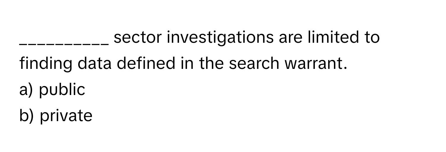 sector investigations are limited to finding data defined in the search warrant.

a) public
b) private